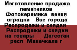 Изготовление продажа памятников. Фотокерамика, венки, оградки - Все города Распродажи и скидки » Распродажи и скидки на товары   . Дагестан респ.,Махачкала г.